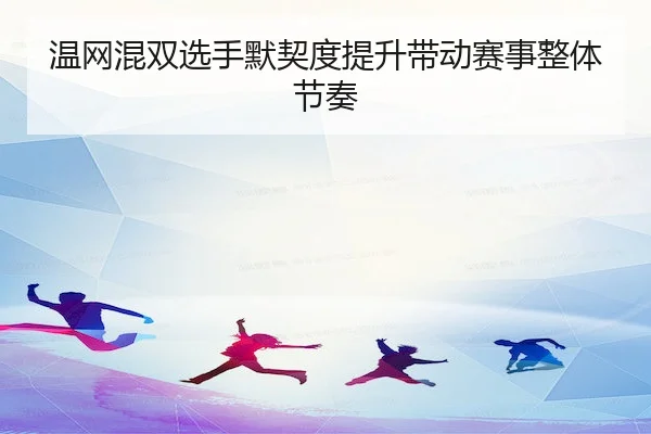 温网混双选手默契度提升带动赛事整体节奏